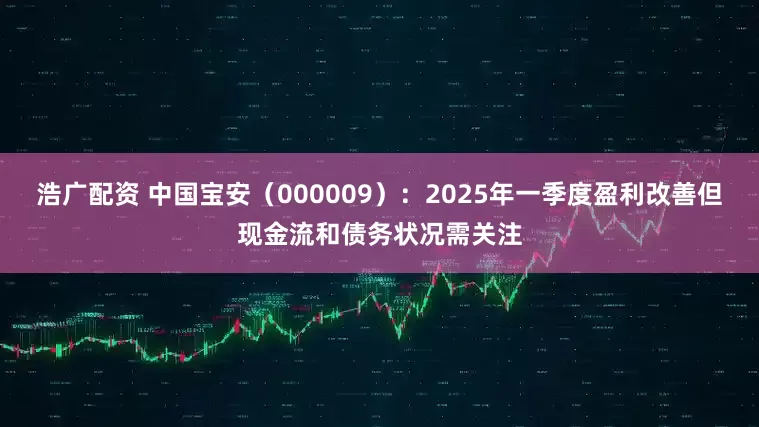 浩广配资 中国宝安（000009）：2025年一季度盈利改善但现金流和债务状况需关注