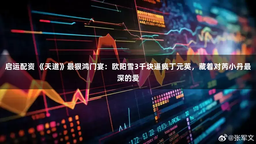 启运配资 《天道》最狠鸿门宴：欧阳雪3千块逼疯丁元英，藏着对芮小丹最深的爱