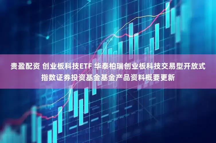 贵盈配资 创业板科技ETF 华泰柏瑞创业板科技交易型开放式指数证券投资基金基金产品资料概要更新