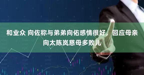 和业众 向佐称与弟弟向佑感情很好，回应母亲向太陈岚慈母多败儿