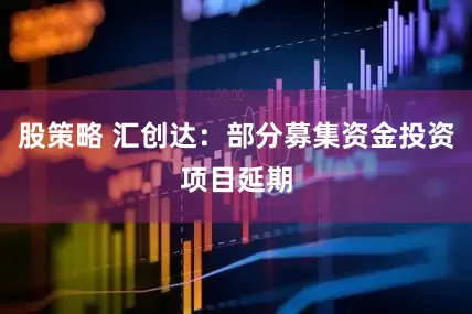 股策略 汇创达：部分募集资金投资项目延期