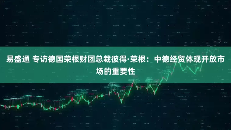 易盛通 专访德国荣根财团总裁彼得·荣根：中德经贸体现开放市场的重要性