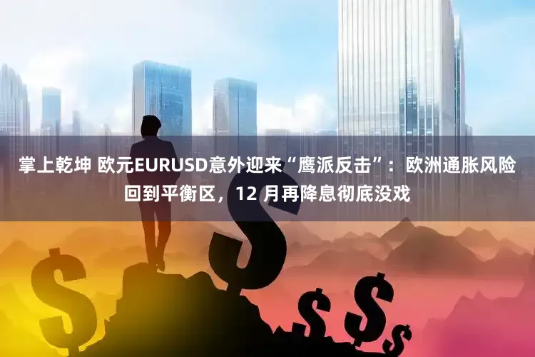 掌上乾坤 欧元EURUSD意外迎来“鹰派反击”：欧洲通胀风险回到平衡区，12 月再降息彻底没戏