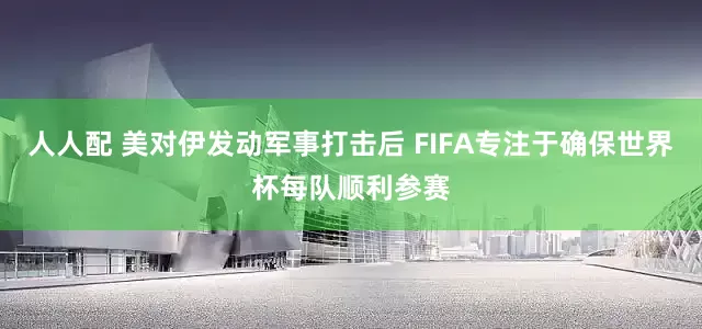 人人配 美对伊发动军事打击后 FIFA专注于确保世界杯每队顺利参赛