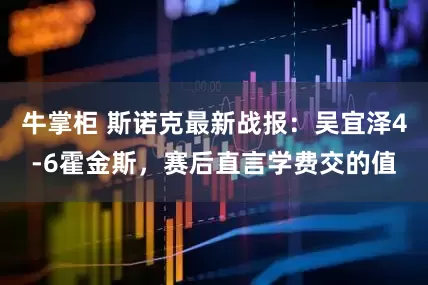 牛掌柜 斯诺克最新战报：吴宜泽4-6霍金斯，赛后直言学费交的值