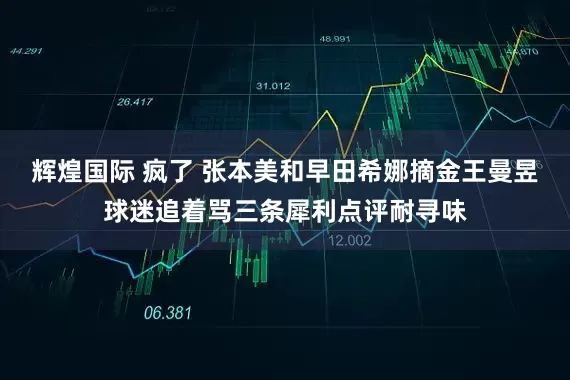 辉煌国际 疯了 张本美和早田希娜摘金王曼昱球迷追着骂三条犀利点评耐寻味