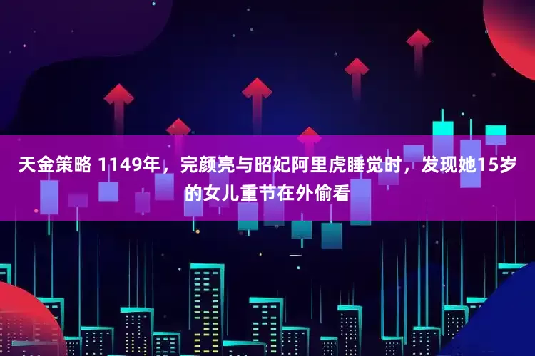 天金策略 1149年，完颜亮与昭妃阿里虎睡觉时，发现她15岁的女儿重节在外偷看