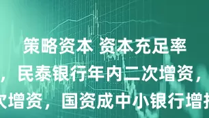 策略资本 资本充足率持续承压，民泰银行年内二次增资，国资成中小银行增持主力