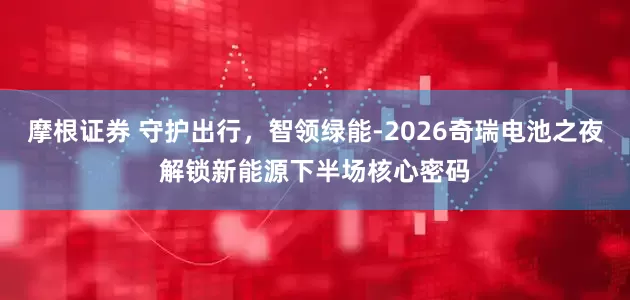 摩根证券 守护出行，智领绿能-2026奇瑞电池之夜解锁新能源下半场核心密码