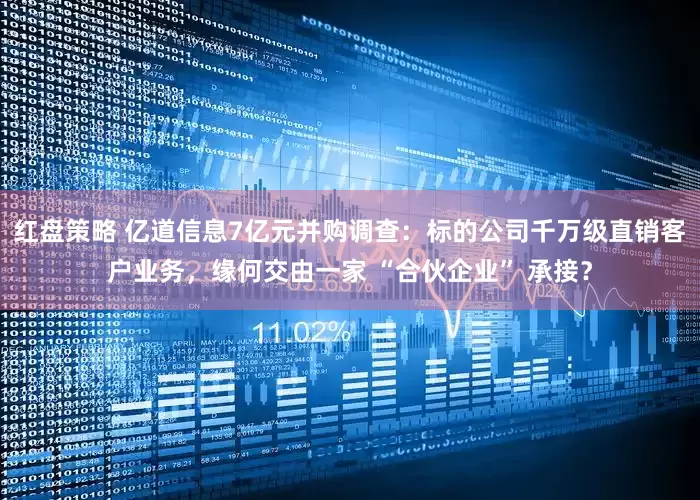 红盘策略 亿道信息7亿元并购调查：标的公司千万级直销客户业务，缘何交由一家 “合伙企业” 承接？